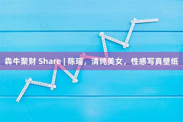 犇牛聚财 Share | 陈瑶，清纯美女，性感写真壁纸