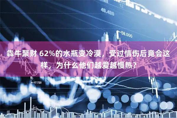 犇牛聚财 62%的水瓶变冷漠，受过情伤后竟会这样，为什么他们越爱越慢热？