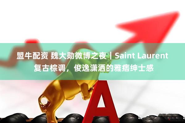 盟牛配资 魏大勋微博之夜｜Saint Laurent 复古棕调，俊逸潇洒的雅痞绅士感