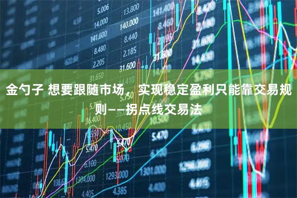 金勺子 想要跟随市场，实现稳定盈利只能靠交易规则——拐点线交易法