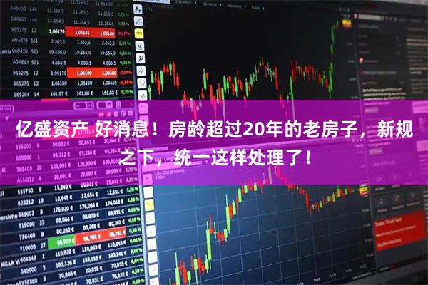 亿盛资产 好消息！房龄超过20年的老房子，新规之下，统一这样处理了！