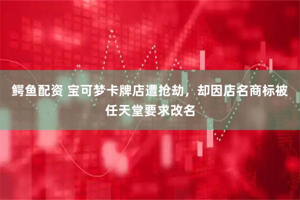 鳄鱼配资 宝可梦卡牌店遭抢劫,却因店名商标被任天堂要求改名