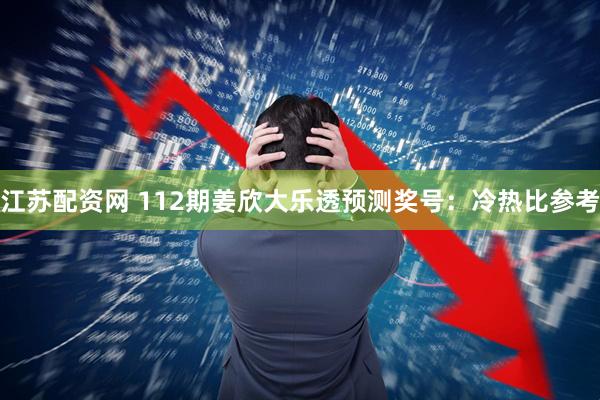 江苏配资网 112期姜欣大乐透预测奖号：冷热比参考