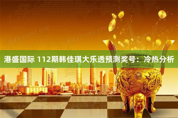 港盛国际 112期韩佳琪大乐透预测奖号：冷热分析