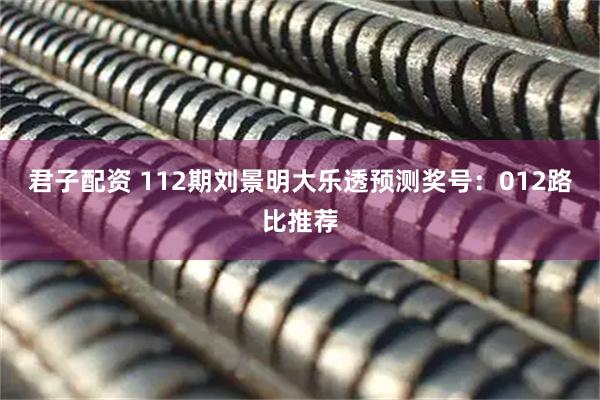 君子配资 112期刘景明大乐透预测奖号:012路比推荐