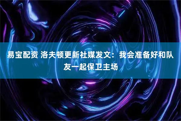 易宝配资 洛夫顿更新社媒发文：我会准备好和队友一起保卫主场