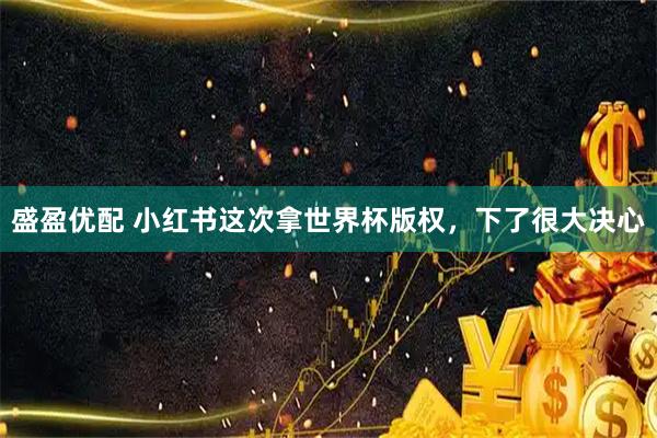 盛盈优配 小红书这次拿世界杯版权，下了很大决心