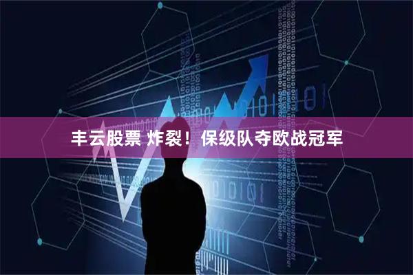 丰云股票 炸裂！保级队夺欧战冠军