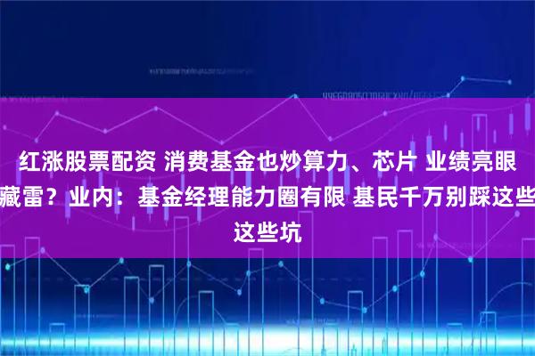 红涨股票配资 消费基金也炒算力、芯片 业绩亮眼却藏雷？业内：基金经理能力圈有限 基民千万别踩这些坑