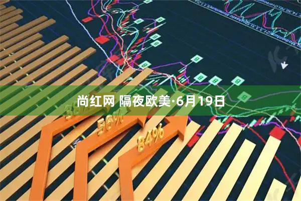 尚红网 隔夜欧美·6月19日