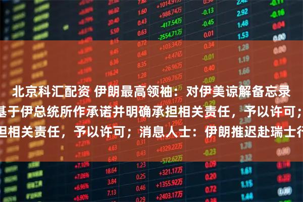 北京科汇配资 伊朗最高领袖：对伊美谅解备忘录原则上有不同意见，但基于伊总统所作承诺并明确承担相关责任，予以许可；消息人士：伊朗推迟赴瑞士行程