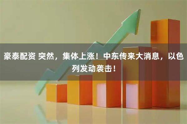 豪泰配资 突然，集体上涨！中东传来大消息，以色列发动袭击！