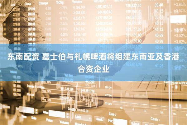 东南配资 嘉士伯与札幌啤酒将组建东南亚及香港合资企业