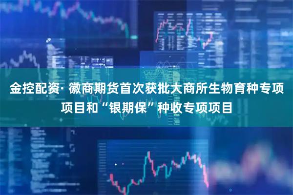 金控配资· 徽商期货首次获批大商所生物育种专项项目和“银期保”种收专项项目