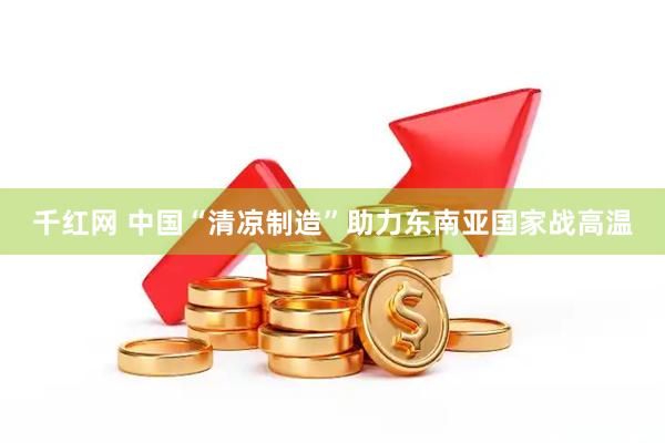 千红网 中国“清凉制造”助力东南亚国家战高温