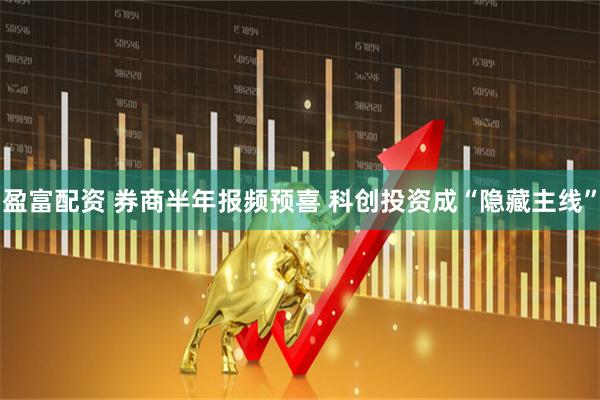 盈富配资 券商半年报频预喜 科创投资成“隐藏主线”