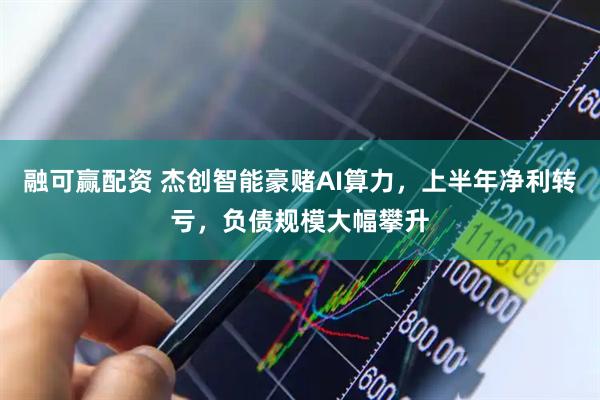融可赢配资 杰创智能豪赌AI算力,上半年净利转亏,负债规模大幅攀升
