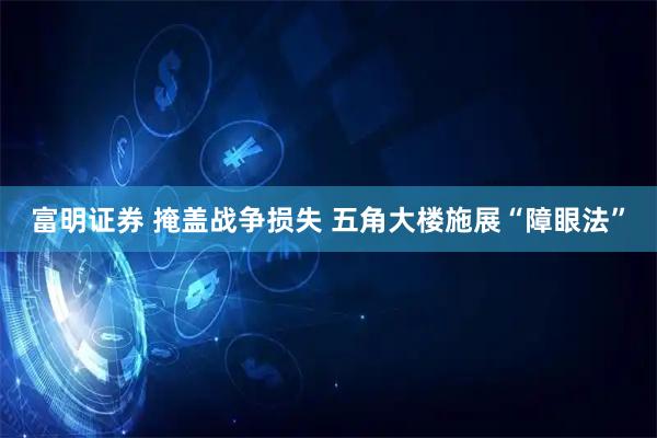 富明证券 掩盖战争损失 五角大楼施展“障眼法”