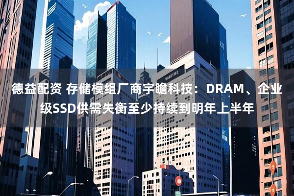 德益配资 存储模组厂商宇瞻科技:DRAM、企业级SSD供需失衡至少持续到明年上半年