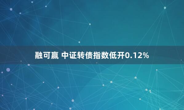 融可赢 中证转债指数低开0.12%
