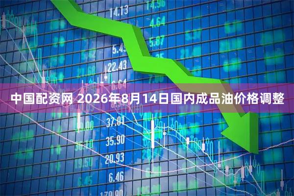 中国配资网 2026年8月14日国内成品油价格调整