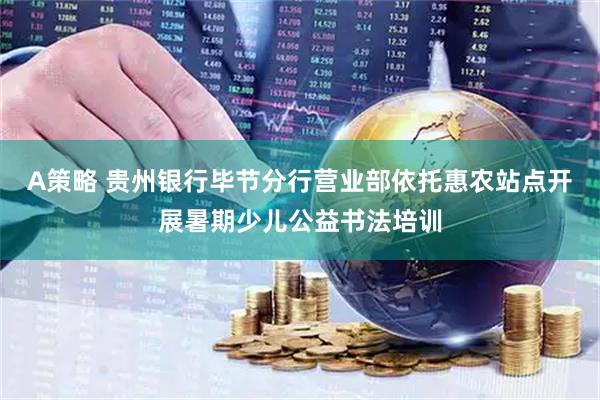 A策略 贵州银行毕节分行营业部依托惠农站点开展暑期少儿公益书法培训